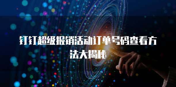 钉钉超级报销活动订单号码查看方法大揭秘