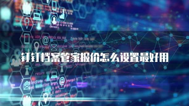钉钉档案管家报价怎么设置最好用