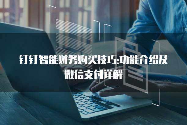 钉钉智能财务购买技巧:功能介绍及微信支付详解