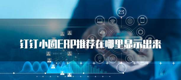 钉钉小圈ERP推荐在哪里显示出来