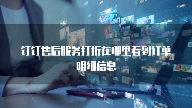 钉钉售后服务打折在哪里看到订单明细信息