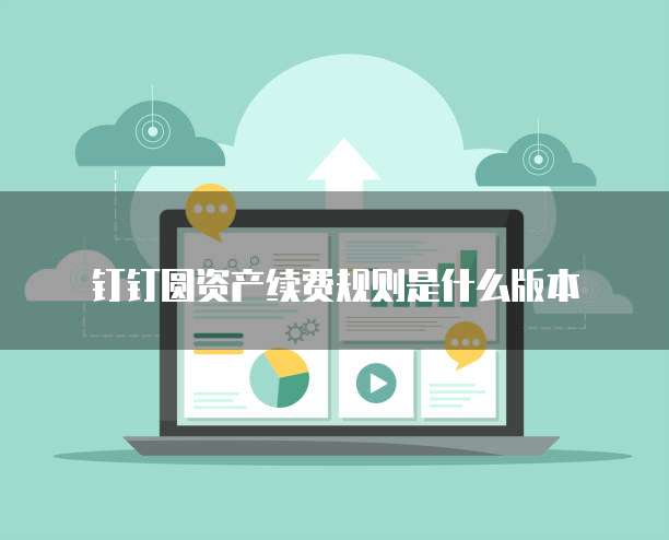 钉钉圆资产续费规则是什么版本