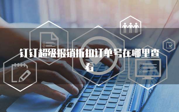 钉钉超级报销折扣订单号在哪里查看
