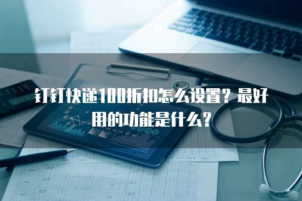钉钉快递100折扣怎么设置？最好用的功能是什么？