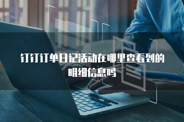 钉钉订单日记活动在哪里查看到的明细信息吗