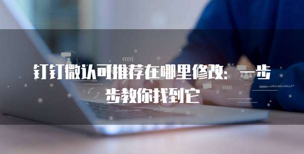 钉钉微认可推荐在哪里修改:一步步教你找到它
