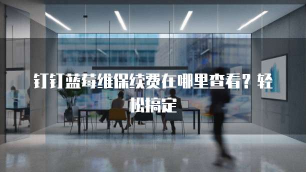 钉钉蓝莓维保续费在哪里查看？轻松搞定