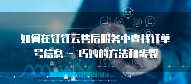 如何在钉钉云售后服务中查找订单号信息 - 巧妙的方法和步骤