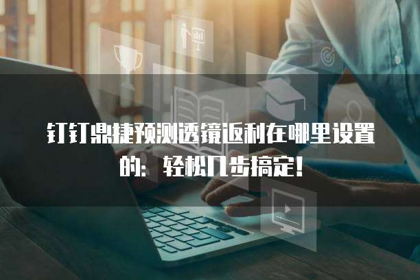 钉钉鼎捷预测透镜返利在哪里设置的：轻松几步搞定！