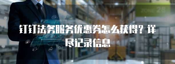 钉钉法务服务优惠券怎么获得?详尽记录信息