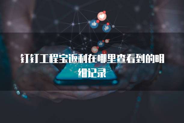 钉钉工程宝返利在哪里查看到的明细记录