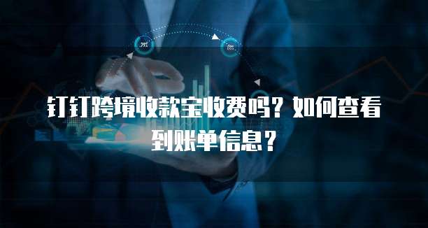 钉钉跨境收款宝收费吗？如何查看到账单信息？
