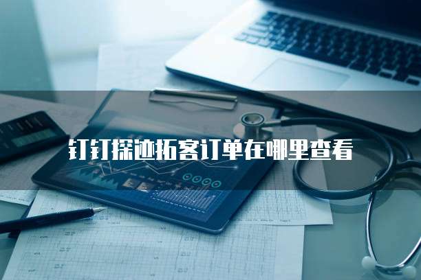 钉钉探迹拓客订单在哪里查看