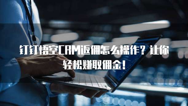钉钉悟空CRM返佣怎么操作?让你轻松赚取佣金!