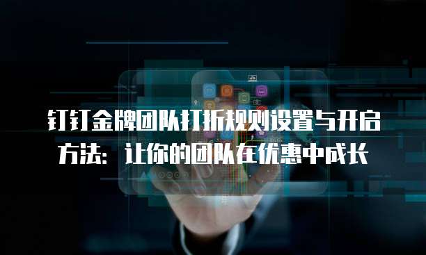 钉钉金牌团队打折规则设置与开启方法:让你的团队在优惠中成长