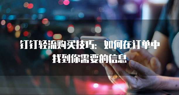 钉钉轻流购买技巧:如何在订单中找到你需要的信息