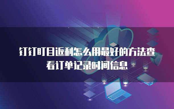 钉钉盯目返利怎么用最好的方法查看订单记录时间信息
