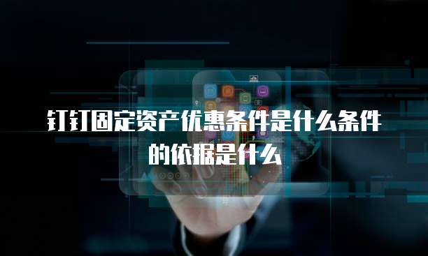 钉钉固定资产优惠条件是什么条件的依据是什么