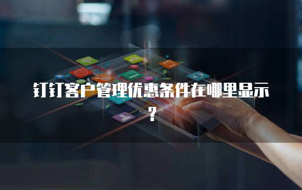 钉钉客户管理优惠条件在哪里显示？