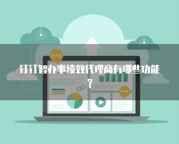 钉钉智办事绩效代理商有哪些功能?