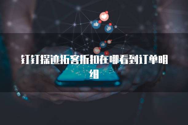 钉钉探迹拓客折扣在哪看到订单明细