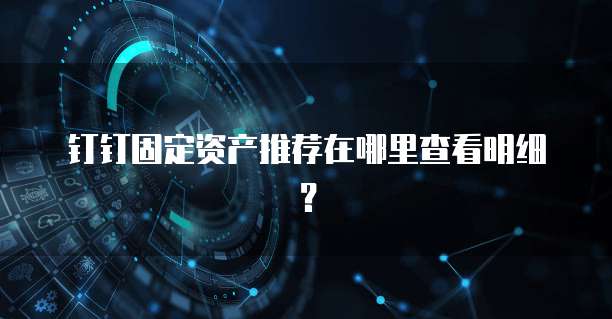 钉钉固定资产推荐在哪里查看明细？