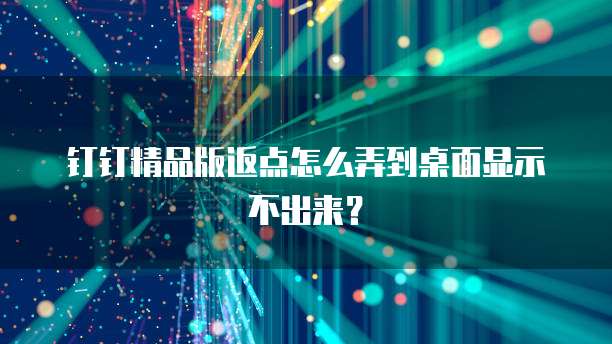 钉钉精品版返点怎么弄到桌面显示不出来?