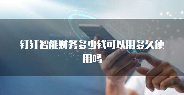 钉钉智能财务多少钱可以用多久使用吗