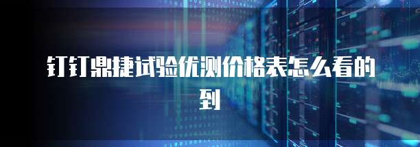 钉钉鼎捷试验优测价格表怎么看的到