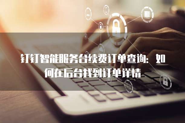 钉钉智能服务台续费订单查询:如何在后台找到订单详情