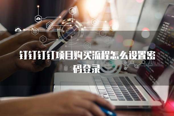 钉钉钉钉项目购买流程怎么设置密码登录