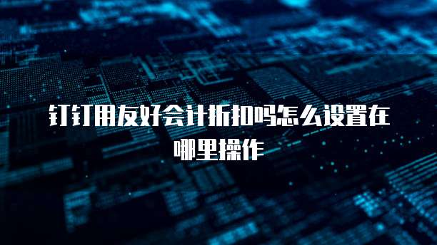 钉钉用友好会计折扣吗怎么设置在哪里操作