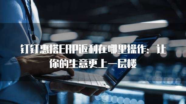 钉钉惠搭ERP返利在哪里操作：让你的生意更上一层楼