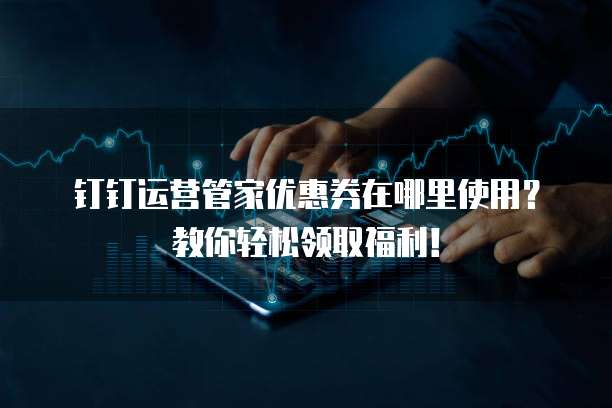 钉钉运营管家优惠券在哪里使用?教你轻松领取福利!