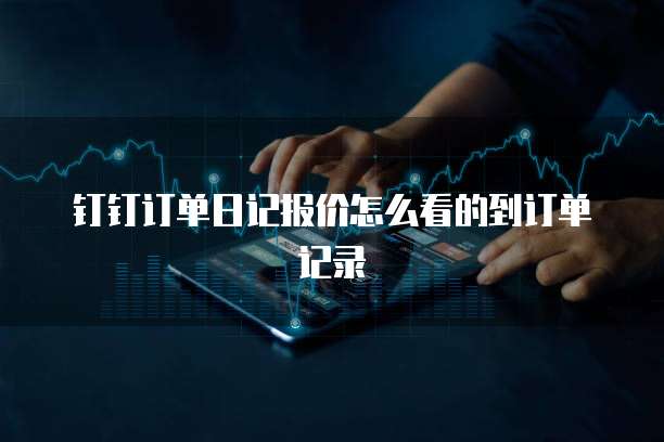 钉钉订单日记报价怎么看的到订单记录