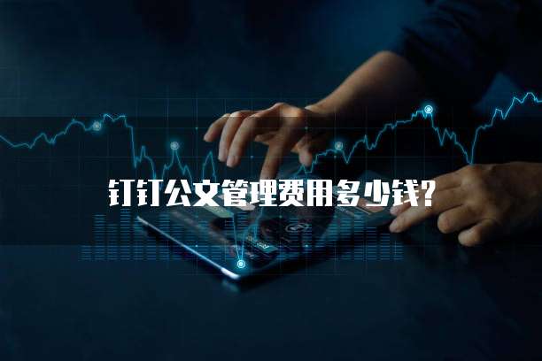 钉钉公文管理费用多少钱？