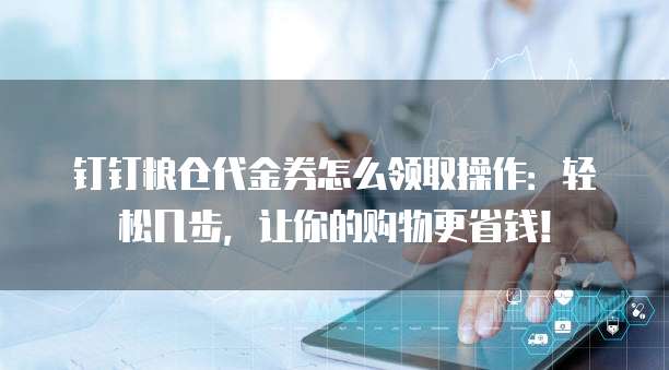 钉钉粮仓代金券怎么领取操作:轻松几步,让你的购物更省钱!