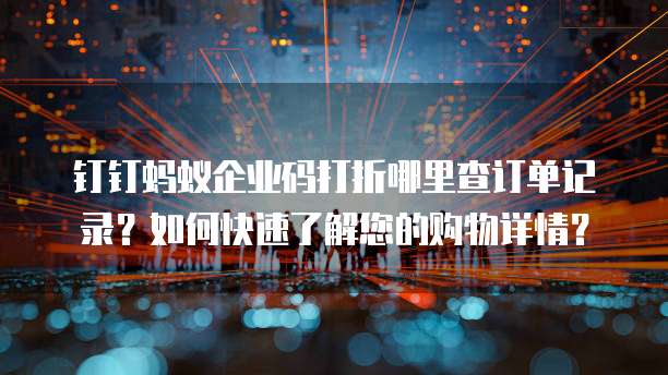 钉钉蚂蚁企业码打折哪里查订单记录?如何快速了解您的购物详情?