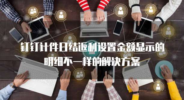 钉钉计件日结返利设置金额显示的明细不一样的解决方案