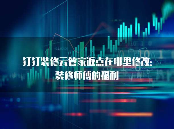 钉钉装修云管家返点在哪里修改:装修师傅的福利
