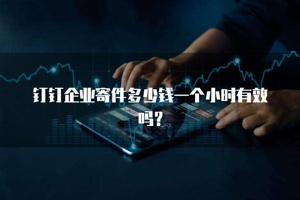 钉钉企业寄件多少钱一个小时有效吗？