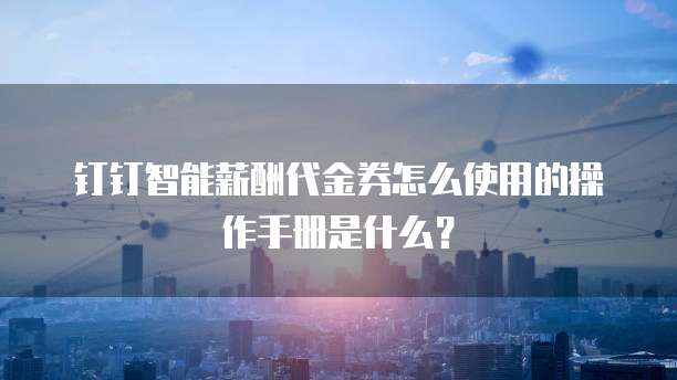 钉钉智能薪酬代金券怎么使用的操作手册是什么?
