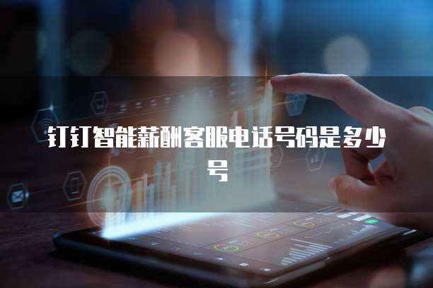 钉钉智能薪酬客服电话号码是多少号