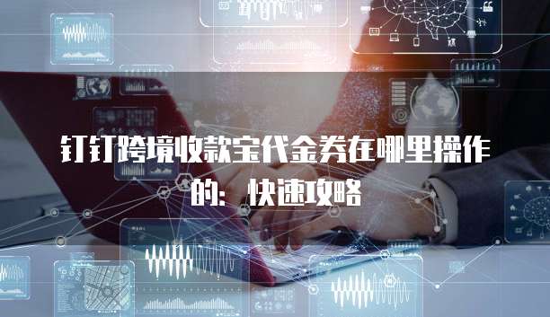 钉钉跨境收款宝代金券在哪里操作的：快速攻略