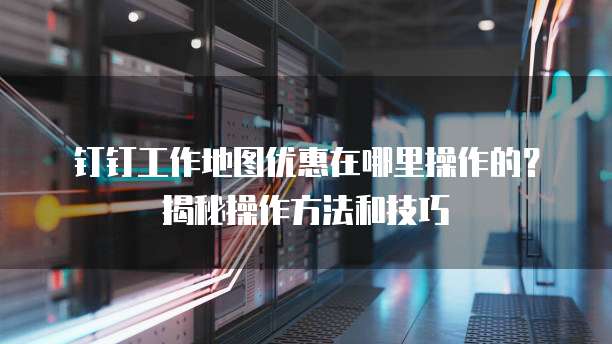 钉钉工作地图优惠在哪里操作的？揭秘操作方法和技巧