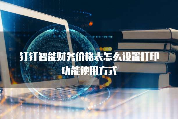 钉钉智能财务价格表怎么设置打印功能使用方式