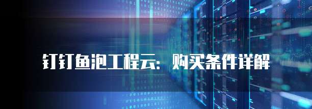 钉钉鱼泡工程云：购买条件详解