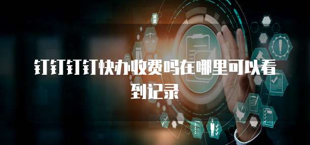 钉钉钉钉快办收费吗在哪里可以看到记录