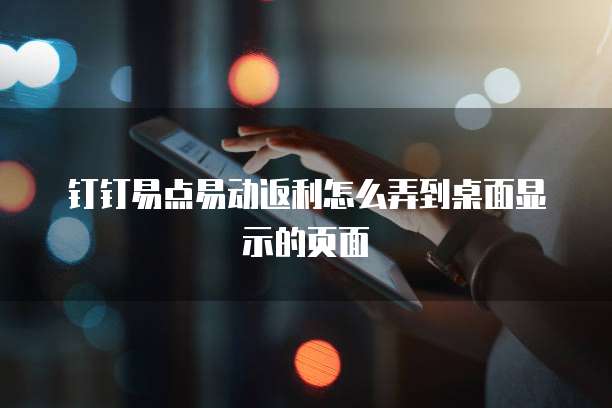 钉钉易点易动返利怎么弄到桌面显示的页面