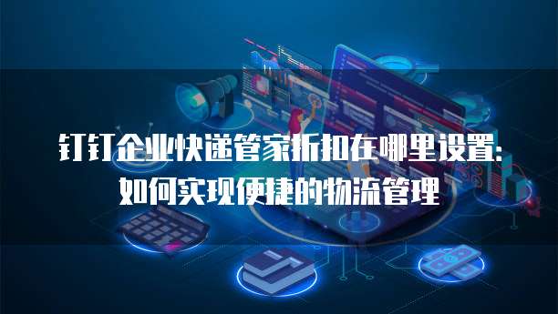 钉钉企业快递管家折扣在哪里设置:如何实现便捷的物流管理